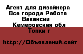 Агент для дизайнера - Все города Работа » Вакансии   . Кемеровская обл.,Топки г.